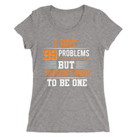 I Got 99 Problems But You Don't Want To Be One | Premium Woman T-Shirt