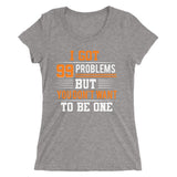 I Got 99 Problems But You Don't Want To Be One | Premium Woman T-Shirt