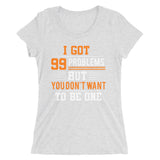 I Got 99 Problems But You Don't Want To Be One | Premium Woman T-Shirt