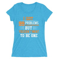 I Got 99 Problems But You Don't Want To Be One | Premium Woman T-Shirt