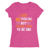 I Got 99 Problems But You Don't Want To Be One | Premium Woman T-Shirt